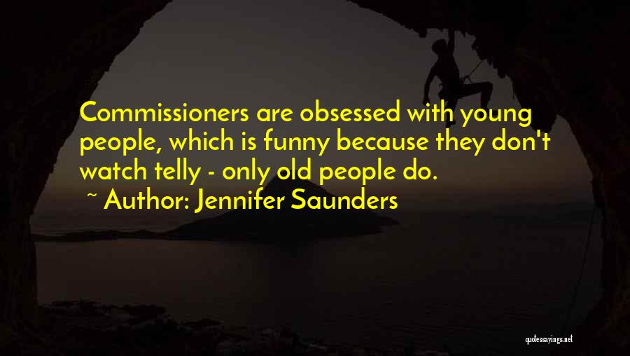 Jennifer Saunders Quotes: Commissioners Are Obsessed With Young People, Which Is Funny Because They Don't Watch Telly - Only Old People Do.