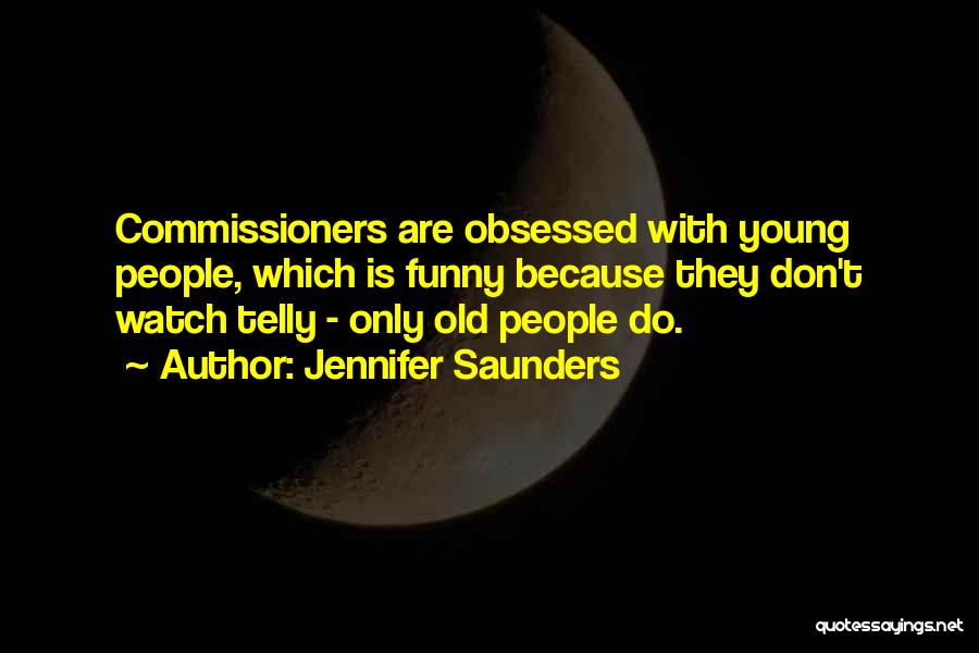 Jennifer Saunders Quotes: Commissioners Are Obsessed With Young People, Which Is Funny Because They Don't Watch Telly - Only Old People Do.