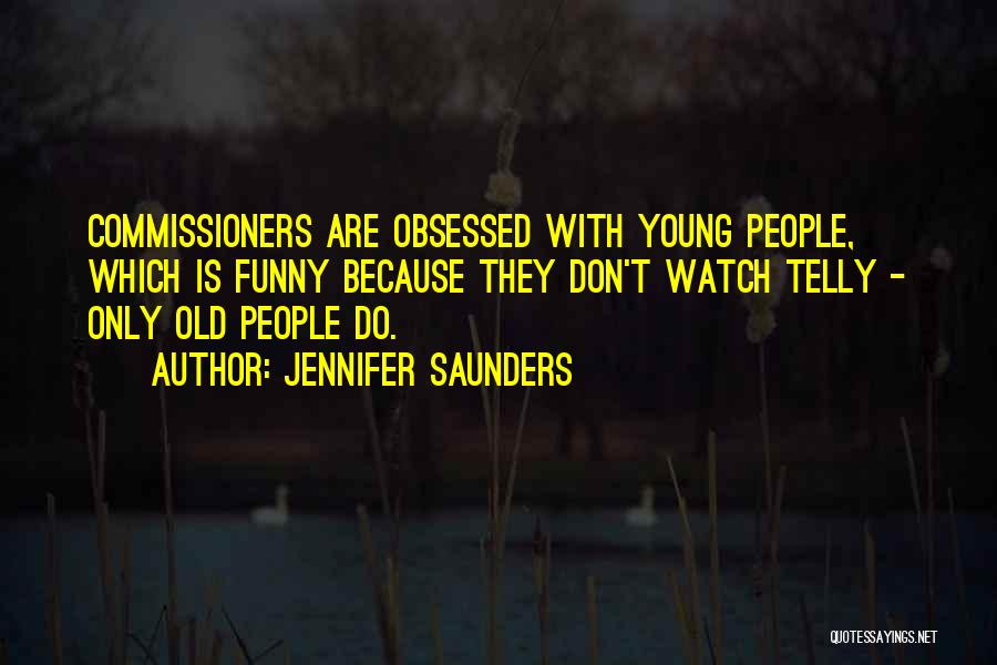 Jennifer Saunders Quotes: Commissioners Are Obsessed With Young People, Which Is Funny Because They Don't Watch Telly - Only Old People Do.