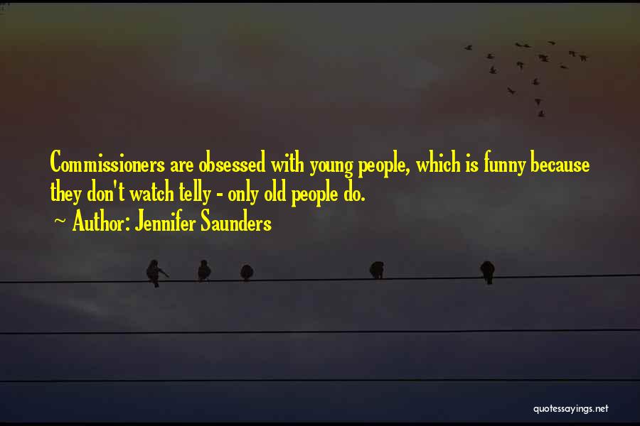 Jennifer Saunders Quotes: Commissioners Are Obsessed With Young People, Which Is Funny Because They Don't Watch Telly - Only Old People Do.