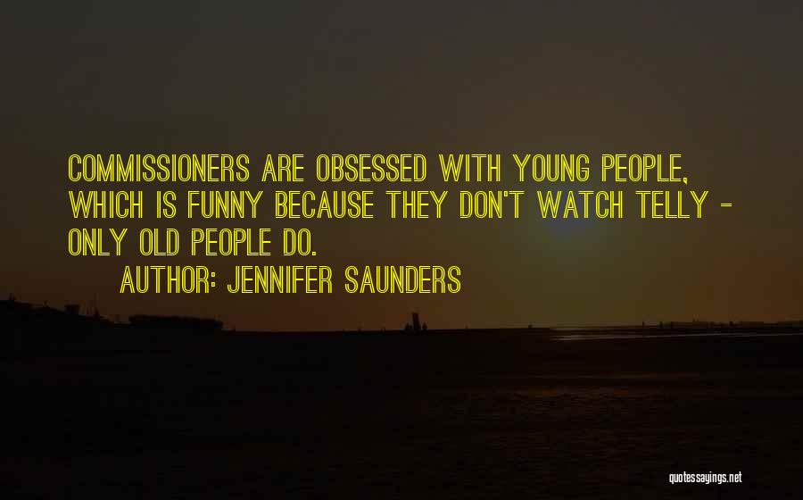 Jennifer Saunders Quotes: Commissioners Are Obsessed With Young People, Which Is Funny Because They Don't Watch Telly - Only Old People Do.