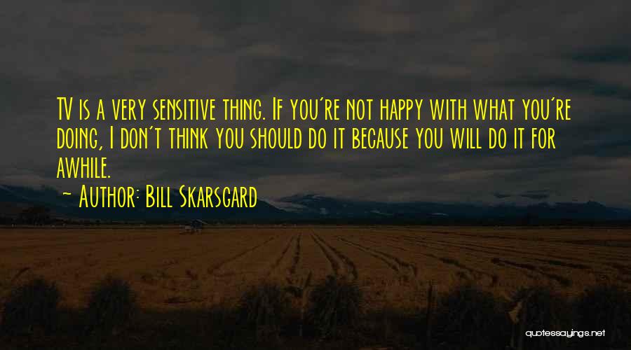Bill Skarsgard Quotes: Tv Is A Very Sensitive Thing. If You're Not Happy With What You're Doing, I Don't Think You Should Do