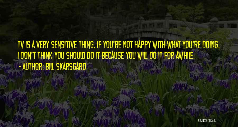 Bill Skarsgard Quotes: Tv Is A Very Sensitive Thing. If You're Not Happy With What You're Doing, I Don't Think You Should Do