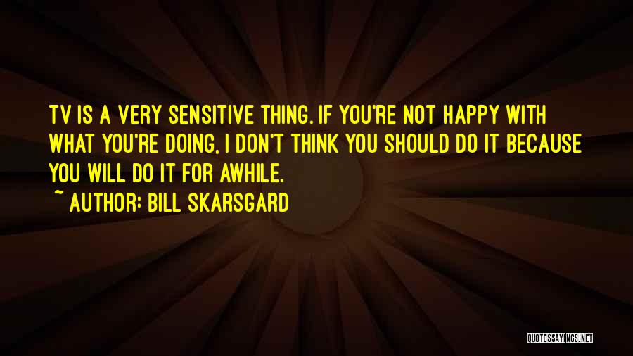 Bill Skarsgard Quotes: Tv Is A Very Sensitive Thing. If You're Not Happy With What You're Doing, I Don't Think You Should Do