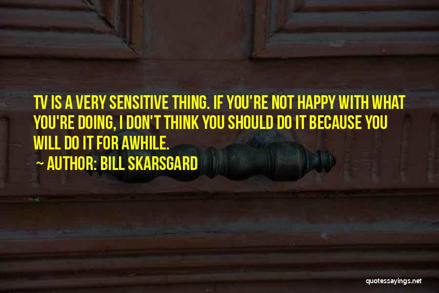 Bill Skarsgard Quotes: Tv Is A Very Sensitive Thing. If You're Not Happy With What You're Doing, I Don't Think You Should Do