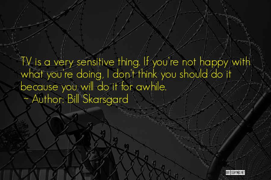 Bill Skarsgard Quotes: Tv Is A Very Sensitive Thing. If You're Not Happy With What You're Doing, I Don't Think You Should Do