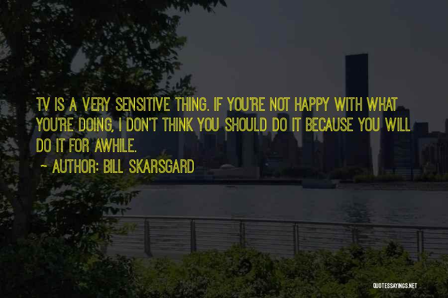 Bill Skarsgard Quotes: Tv Is A Very Sensitive Thing. If You're Not Happy With What You're Doing, I Don't Think You Should Do