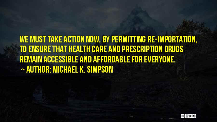 Michael K. Simpson Quotes: We Must Take Action Now, By Permitting Re-importation, To Ensure That Health Care And Prescription Drugs Remain Accessible And Affordable