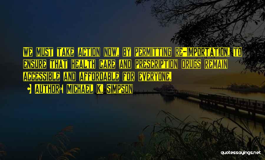 Michael K. Simpson Quotes: We Must Take Action Now, By Permitting Re-importation, To Ensure That Health Care And Prescription Drugs Remain Accessible And Affordable