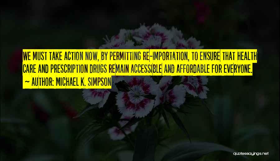 Michael K. Simpson Quotes: We Must Take Action Now, By Permitting Re-importation, To Ensure That Health Care And Prescription Drugs Remain Accessible And Affordable