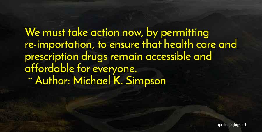 Michael K. Simpson Quotes: We Must Take Action Now, By Permitting Re-importation, To Ensure That Health Care And Prescription Drugs Remain Accessible And Affordable