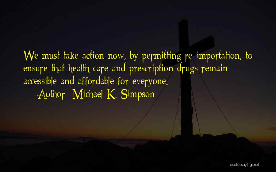 Michael K. Simpson Quotes: We Must Take Action Now, By Permitting Re-importation, To Ensure That Health Care And Prescription Drugs Remain Accessible And Affordable