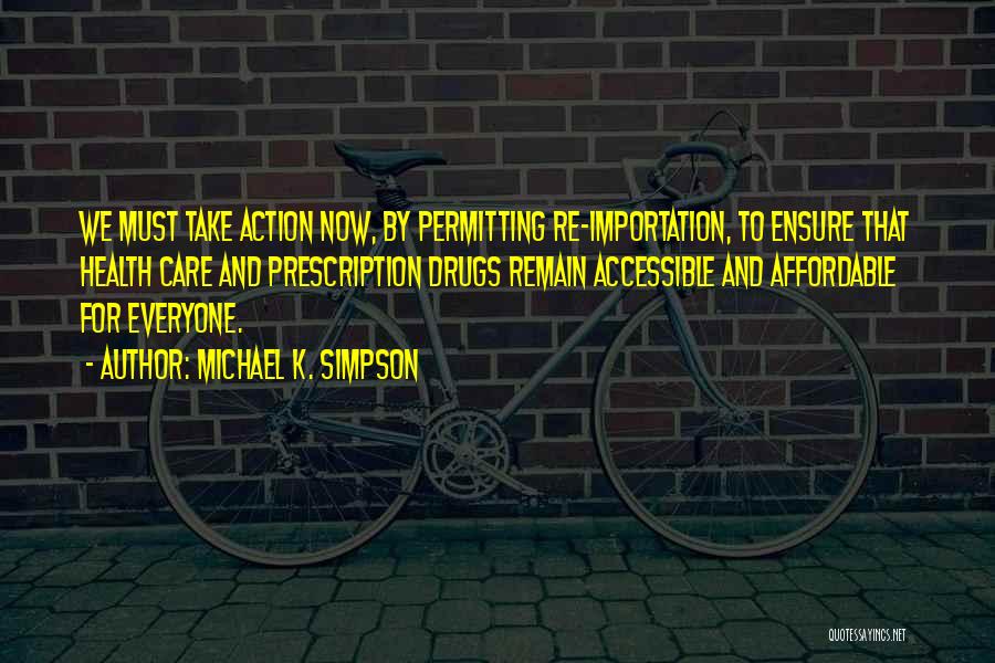 Michael K. Simpson Quotes: We Must Take Action Now, By Permitting Re-importation, To Ensure That Health Care And Prescription Drugs Remain Accessible And Affordable