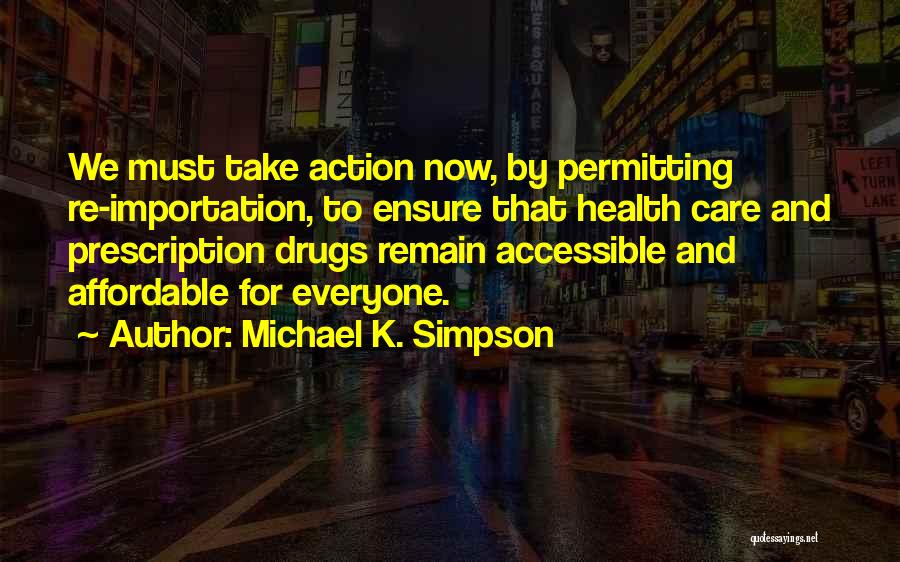 Michael K. Simpson Quotes: We Must Take Action Now, By Permitting Re-importation, To Ensure That Health Care And Prescription Drugs Remain Accessible And Affordable