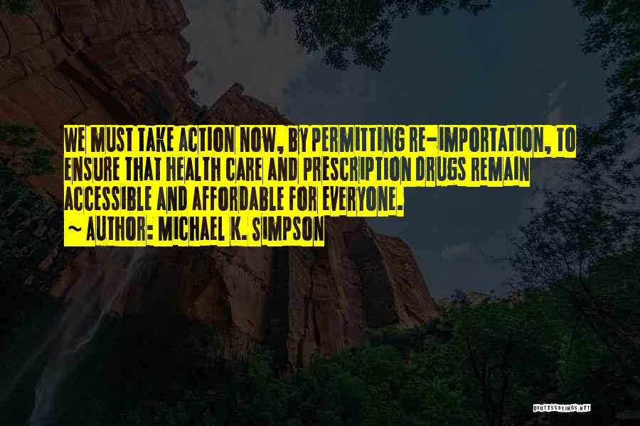 Michael K. Simpson Quotes: We Must Take Action Now, By Permitting Re-importation, To Ensure That Health Care And Prescription Drugs Remain Accessible And Affordable