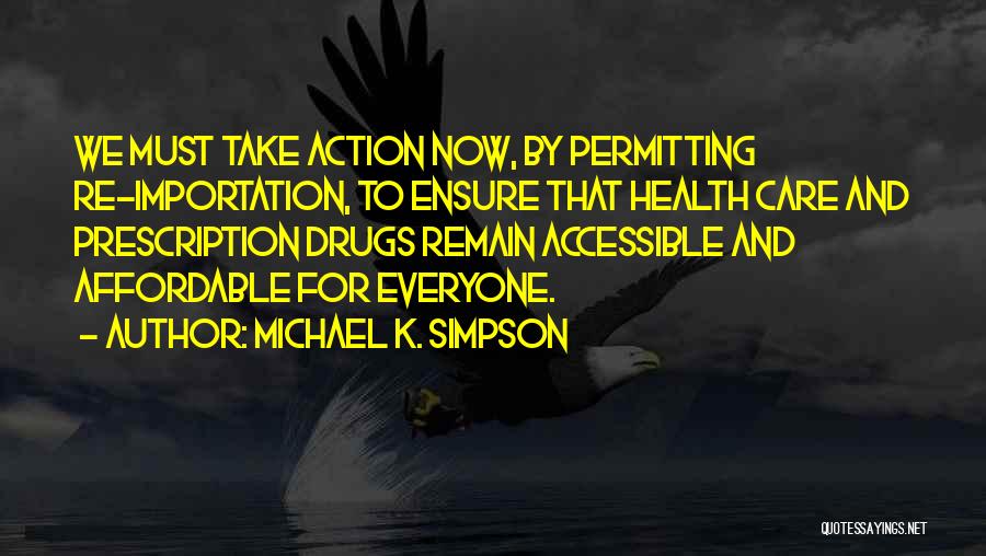 Michael K. Simpson Quotes: We Must Take Action Now, By Permitting Re-importation, To Ensure That Health Care And Prescription Drugs Remain Accessible And Affordable