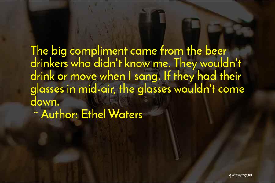 Ethel Waters Quotes: The Big Compliment Came From The Beer Drinkers Who Didn't Know Me. They Wouldn't Drink Or Move When I Sang.