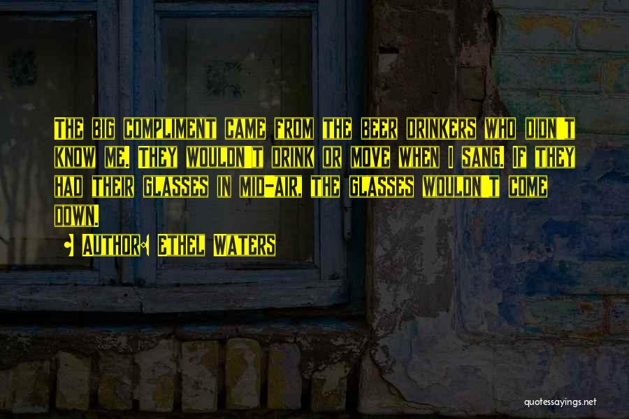 Ethel Waters Quotes: The Big Compliment Came From The Beer Drinkers Who Didn't Know Me. They Wouldn't Drink Or Move When I Sang.