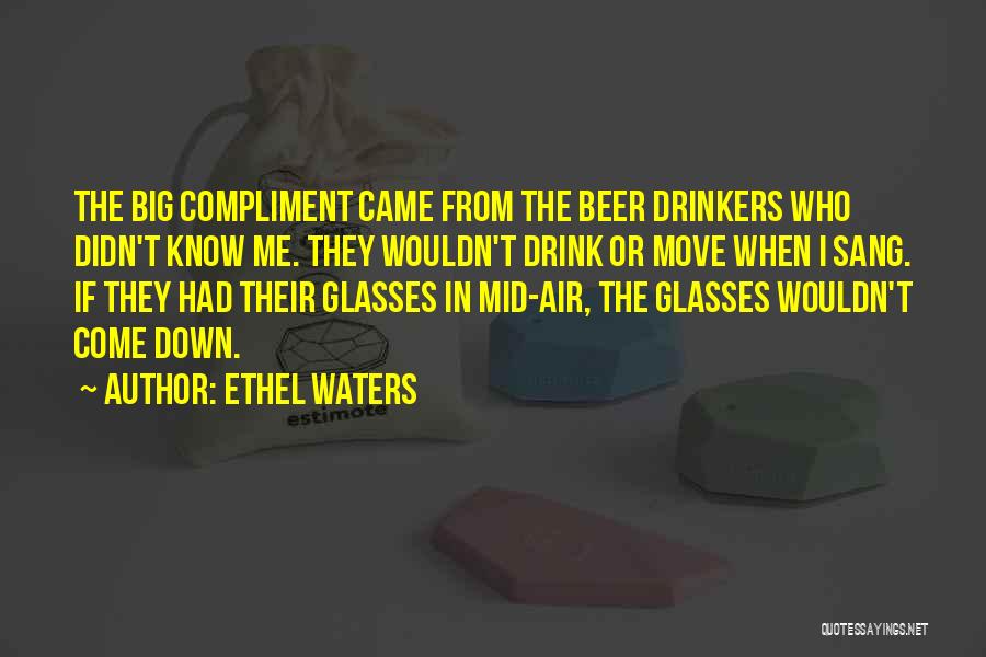 Ethel Waters Quotes: The Big Compliment Came From The Beer Drinkers Who Didn't Know Me. They Wouldn't Drink Or Move When I Sang.