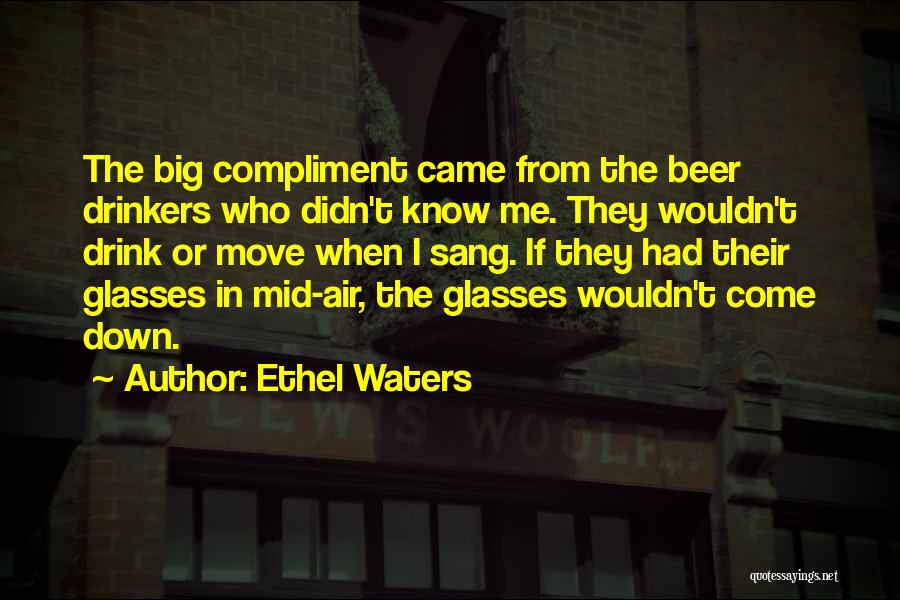Ethel Waters Quotes: The Big Compliment Came From The Beer Drinkers Who Didn't Know Me. They Wouldn't Drink Or Move When I Sang.