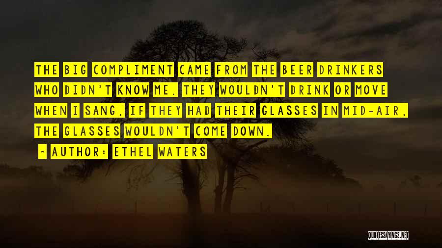 Ethel Waters Quotes: The Big Compliment Came From The Beer Drinkers Who Didn't Know Me. They Wouldn't Drink Or Move When I Sang.