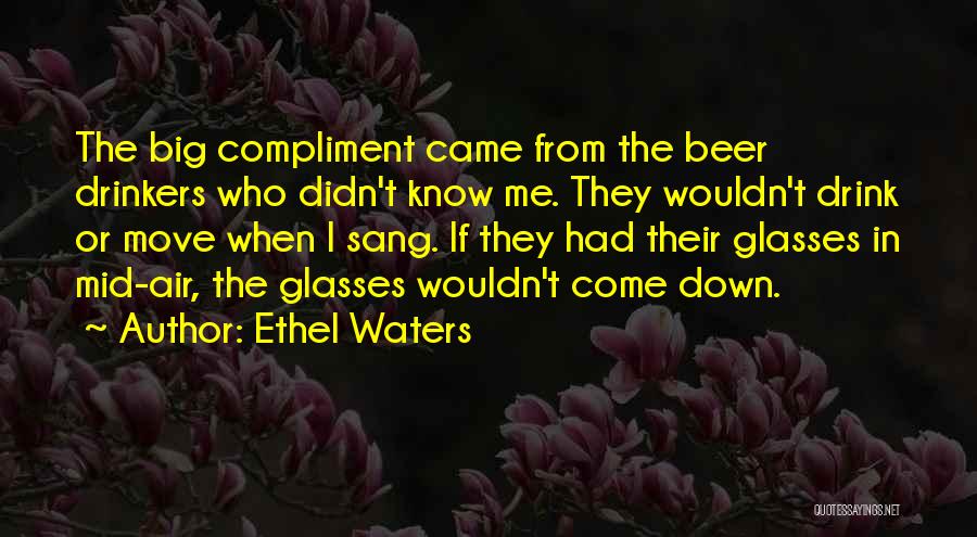 Ethel Waters Quotes: The Big Compliment Came From The Beer Drinkers Who Didn't Know Me. They Wouldn't Drink Or Move When I Sang.