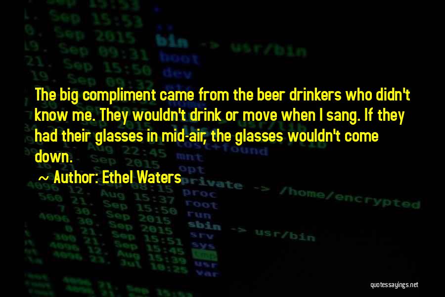 Ethel Waters Quotes: The Big Compliment Came From The Beer Drinkers Who Didn't Know Me. They Wouldn't Drink Or Move When I Sang.