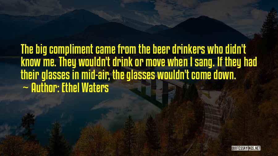 Ethel Waters Quotes: The Big Compliment Came From The Beer Drinkers Who Didn't Know Me. They Wouldn't Drink Or Move When I Sang.