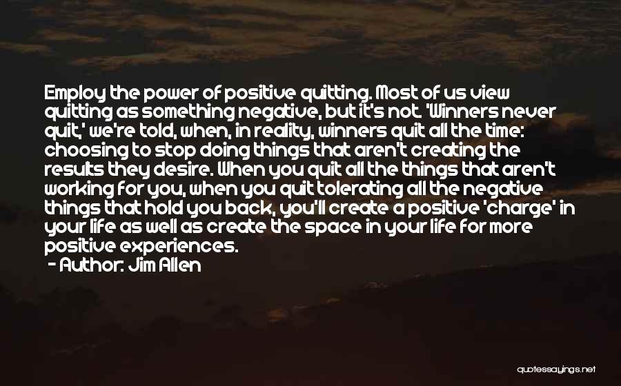 Jim Allen Quotes: Employ The Power Of Positive Quitting. Most Of Us View Quitting As Something Negative, But It's Not. 'winners Never Quit,'