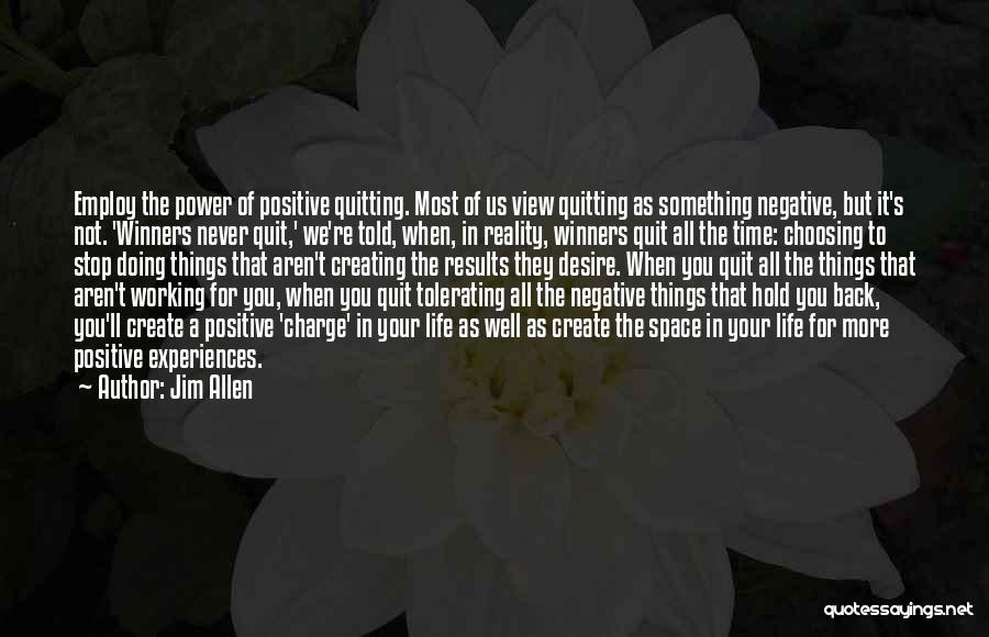 Jim Allen Quotes: Employ The Power Of Positive Quitting. Most Of Us View Quitting As Something Negative, But It's Not. 'winners Never Quit,'