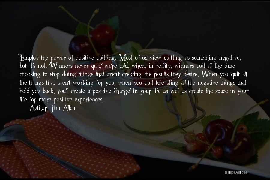 Jim Allen Quotes: Employ The Power Of Positive Quitting. Most Of Us View Quitting As Something Negative, But It's Not. 'winners Never Quit,'