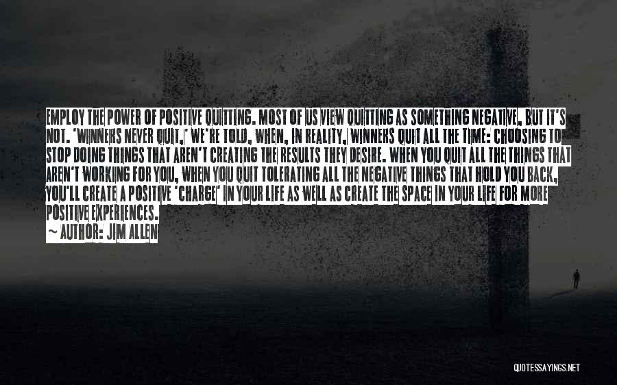 Jim Allen Quotes: Employ The Power Of Positive Quitting. Most Of Us View Quitting As Something Negative, But It's Not. 'winners Never Quit,'