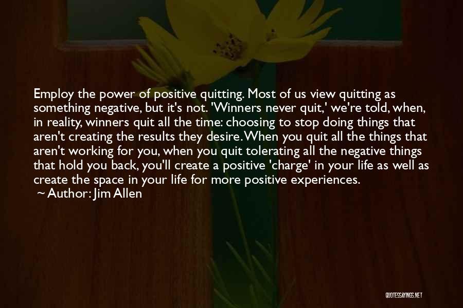 Jim Allen Quotes: Employ The Power Of Positive Quitting. Most Of Us View Quitting As Something Negative, But It's Not. 'winners Never Quit,'