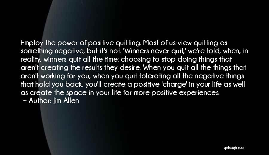 Jim Allen Quotes: Employ The Power Of Positive Quitting. Most Of Us View Quitting As Something Negative, But It's Not. 'winners Never Quit,'