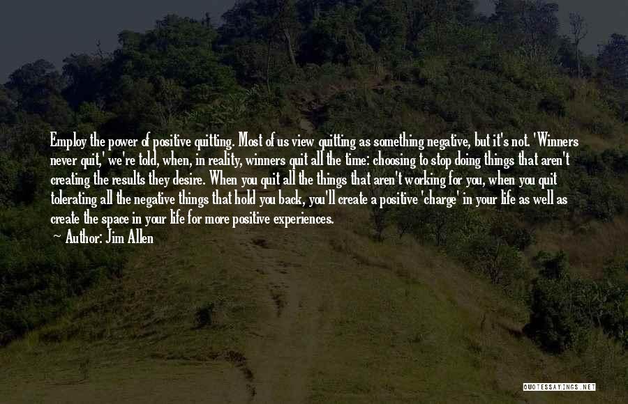Jim Allen Quotes: Employ The Power Of Positive Quitting. Most Of Us View Quitting As Something Negative, But It's Not. 'winners Never Quit,'