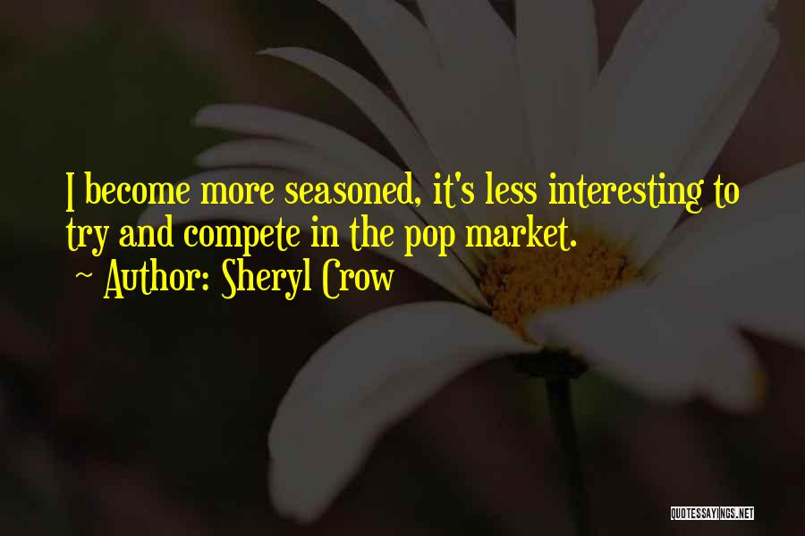 Sheryl Crow Quotes: I Become More Seasoned, It's Less Interesting To Try And Compete In The Pop Market.