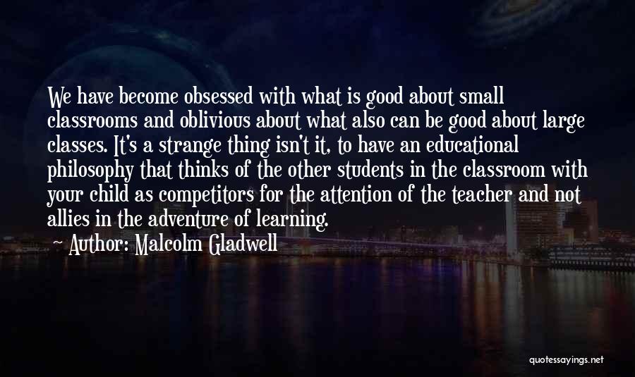 Malcolm Gladwell Quotes: We Have Become Obsessed With What Is Good About Small Classrooms And Oblivious About What Also Can Be Good About