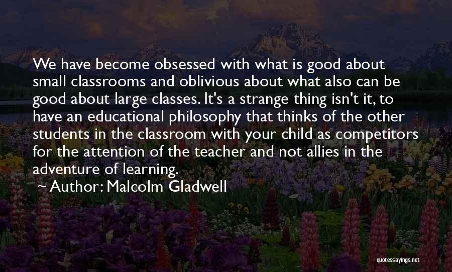 Malcolm Gladwell Quotes: We Have Become Obsessed With What Is Good About Small Classrooms And Oblivious About What Also Can Be Good About