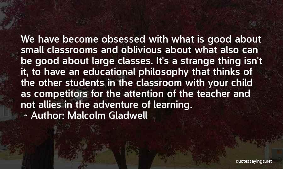 Malcolm Gladwell Quotes: We Have Become Obsessed With What Is Good About Small Classrooms And Oblivious About What Also Can Be Good About