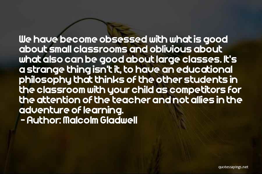 Malcolm Gladwell Quotes: We Have Become Obsessed With What Is Good About Small Classrooms And Oblivious About What Also Can Be Good About