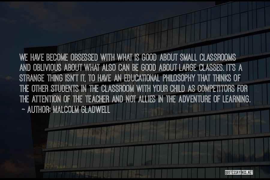 Malcolm Gladwell Quotes: We Have Become Obsessed With What Is Good About Small Classrooms And Oblivious About What Also Can Be Good About
