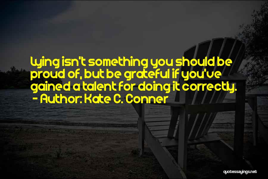 Kate C. Conner Quotes: Lying Isn't Something You Should Be Proud Of, But Be Grateful If You've Gained A Talent For Doing It Correctly.