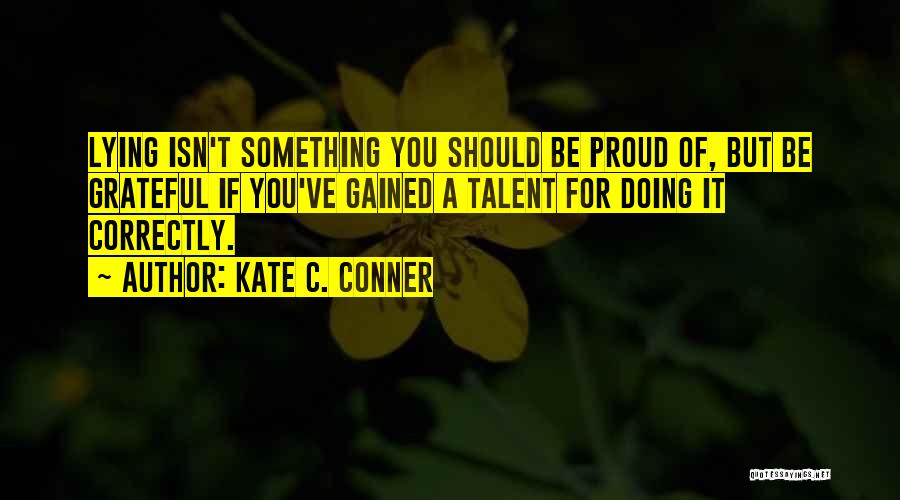Kate C. Conner Quotes: Lying Isn't Something You Should Be Proud Of, But Be Grateful If You've Gained A Talent For Doing It Correctly.