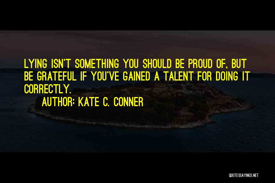 Kate C. Conner Quotes: Lying Isn't Something You Should Be Proud Of, But Be Grateful If You've Gained A Talent For Doing It Correctly.