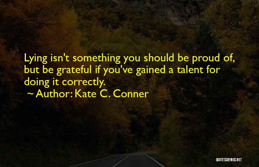Kate C. Conner Quotes: Lying Isn't Something You Should Be Proud Of, But Be Grateful If You've Gained A Talent For Doing It Correctly.