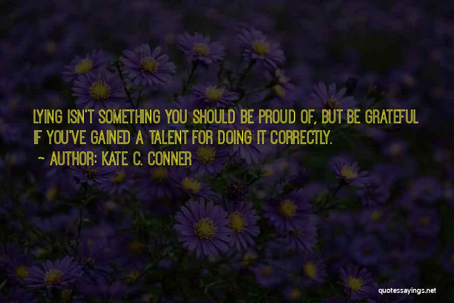 Kate C. Conner Quotes: Lying Isn't Something You Should Be Proud Of, But Be Grateful If You've Gained A Talent For Doing It Correctly.