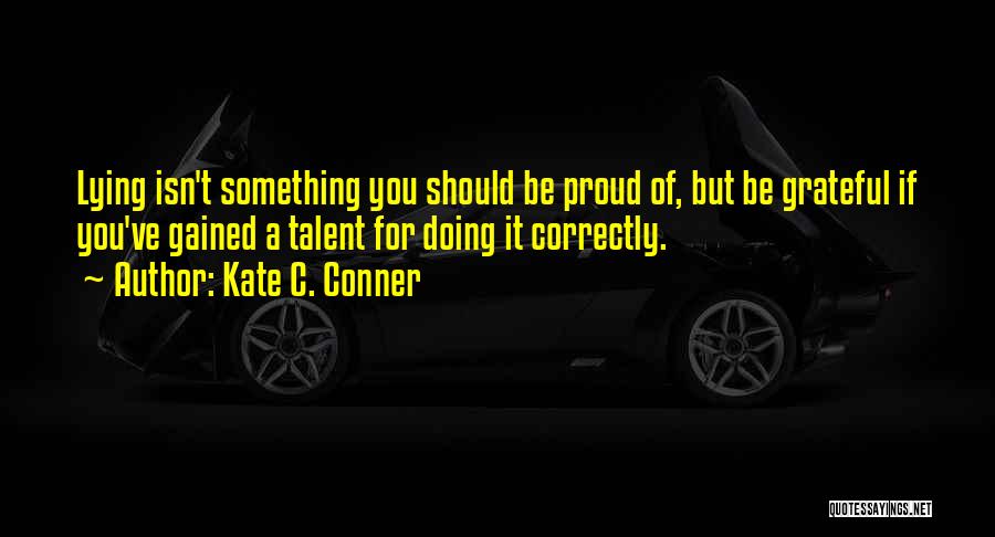 Kate C. Conner Quotes: Lying Isn't Something You Should Be Proud Of, But Be Grateful If You've Gained A Talent For Doing It Correctly.