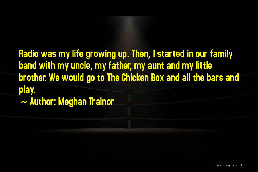 Meghan Trainor Quotes: Radio Was My Life Growing Up. Then, I Started In Our Family Band With My Uncle, My Father, My Aunt