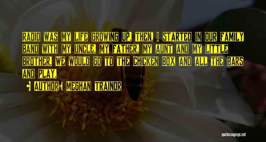 Meghan Trainor Quotes: Radio Was My Life Growing Up. Then, I Started In Our Family Band With My Uncle, My Father, My Aunt