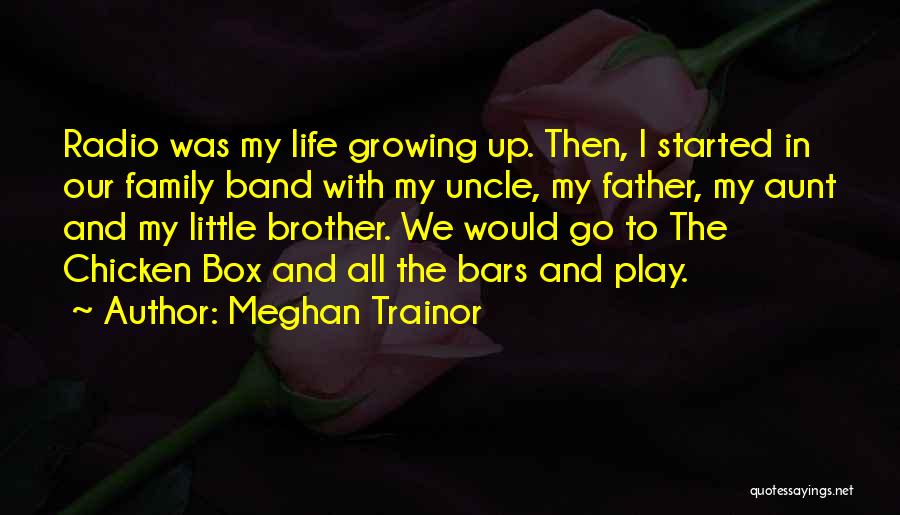 Meghan Trainor Quotes: Radio Was My Life Growing Up. Then, I Started In Our Family Band With My Uncle, My Father, My Aunt